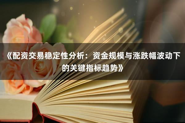 《配资交易稳定性分析：资金规模与涨跌幅波动下的关键指标趋势》