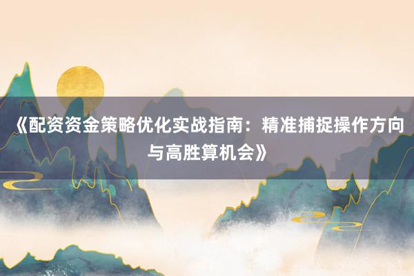 《配资资金策略优化实战指南：精准捕捉操作方向与高胜算机会》