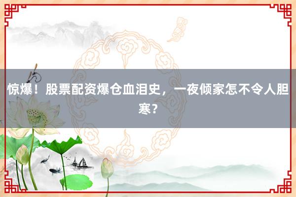 惊爆！股票配资爆仓血泪史，一夜倾家怎不令人胆寒？