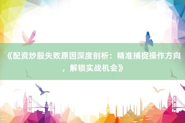 《配资炒股失败原因深度剖析：精准捕捉操作方向，解锁实战机会》