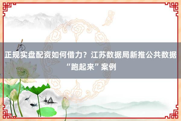 正规实盘配资如何借力？江苏数据局新推公共数据“跑起来”案例