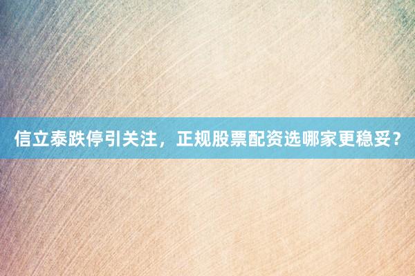 信立泰跌停引关注，正规股票配资选哪家更稳妥？