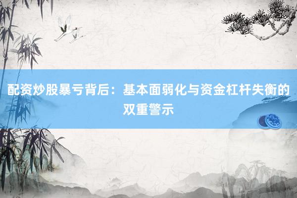 配资炒股暴亏背后：基本面弱化与资金杠杆失衡的双重警示