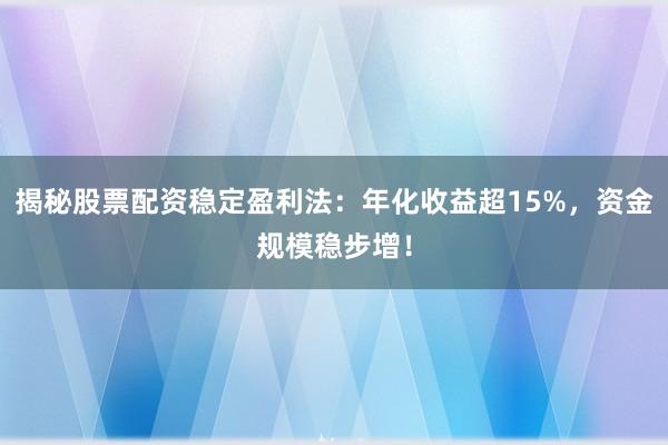 揭秘股票配资稳定盈利法：年化收益超15%，资金规模稳步增！