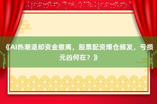 《AI热潮退却资金撤离，股票配资爆仓频发，亏损元凶何在？》