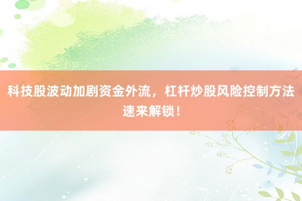 科技股波动加剧资金外流，杠杆炒股风险控制方法速来解锁！