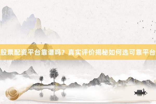 股票配资平台靠谱吗？真实评价揭秘如何选可靠平台