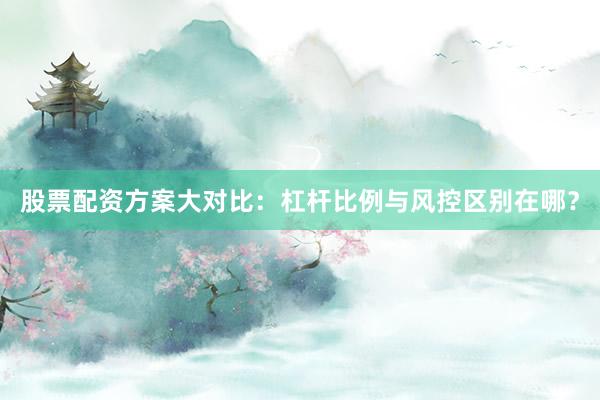 股票配资方案大对比：杠杆比例与风控区别在哪？