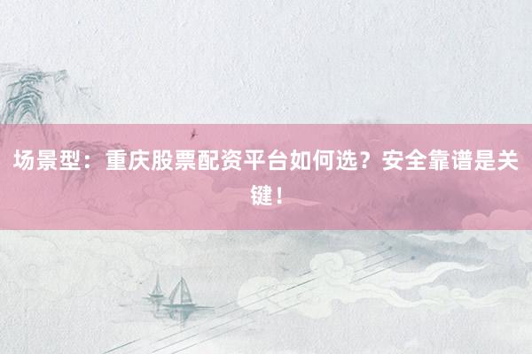 场景型：重庆股票配资平台如何选？安全靠谱是关键！
