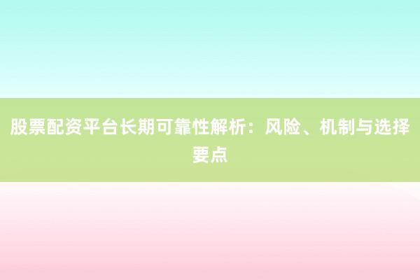 股票配资平台长期可靠性解析：风险、机制与选择要点