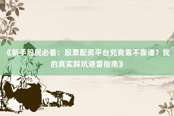 《新手股民必看：股票配资平台究竟靠不靠谱？我的真实踩坑避雷指南》