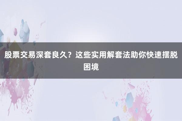 股票交易深套良久？这些实用解套法助你快速摆脱困境