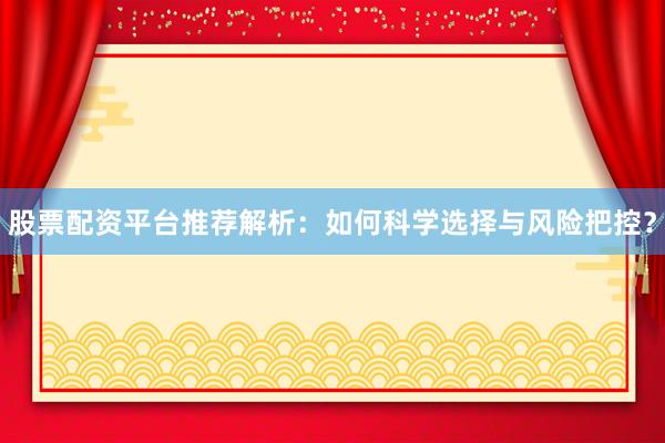 股票配资平台推荐解析：如何科学选择与风险把控？