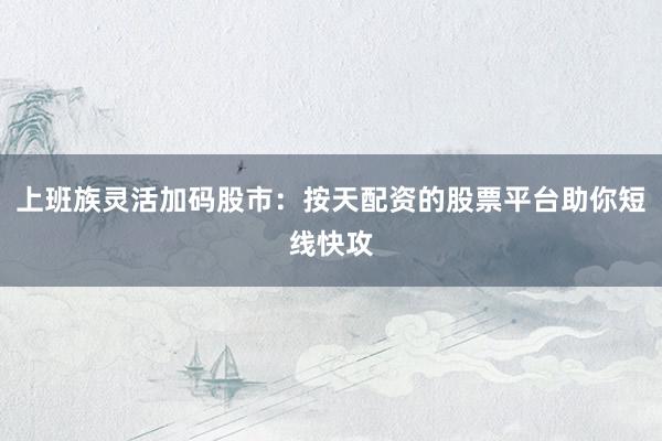 上班族灵活加码股市：按天配资的股票平台助你短线快攻