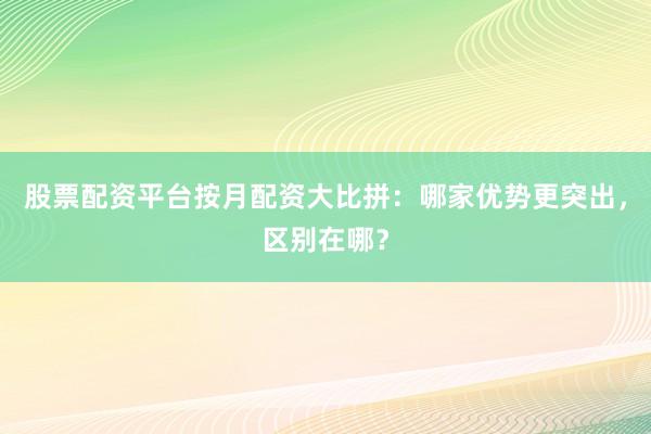 股票配资平台按月配资大比拼：哪家优势更突出，区别在哪？