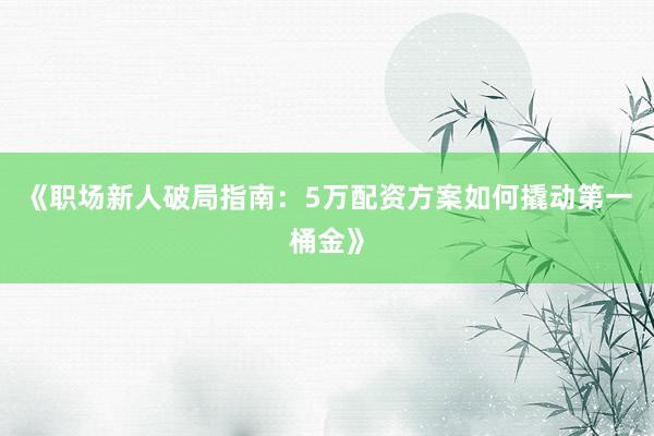 《职场新人破局指南：5万配资方案如何撬动第一桶金》