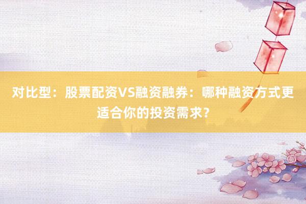 对比型：股票配资VS融资融券：哪种融资方式更适合你的投资需求？