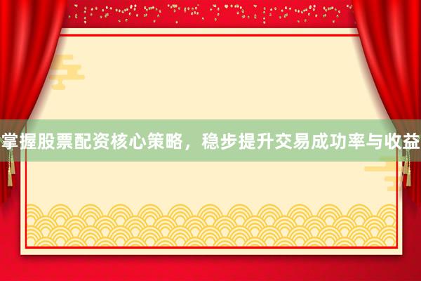 掌握股票配资核心策略，稳步提升交易成功率与收益