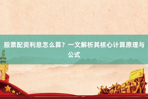 股票配资利息怎么算？一文解析其核心计算原理与公式