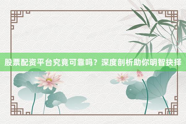 股票配资平台究竟可靠吗？深度剖析助你明智抉择