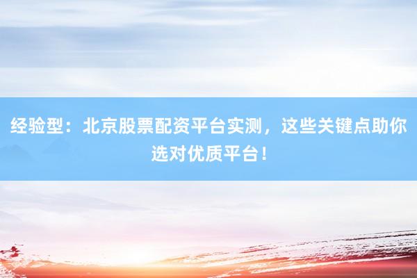 经验型：北京股票配资平台实测，这些关键点助你选对优质平台！