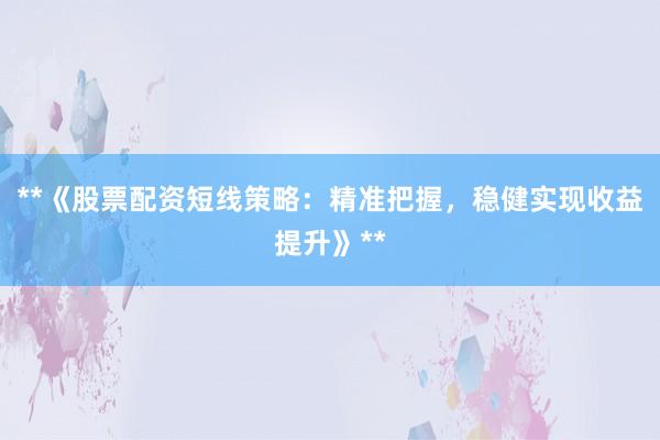 **《股票配资短线策略：精准把握，稳健实现收益提升》**