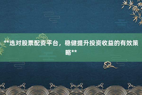 **选对股票配资平台，稳健提升投资收益的有效策略**
