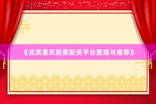 《优质重庆股票配资平台整理与推荐》