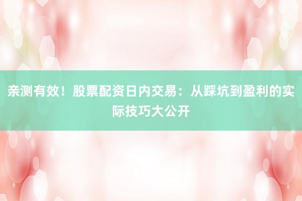 亲测有效！股票配资日内交易：从踩坑到盈利的实际技巧大公开
