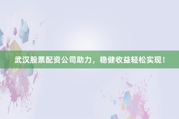 武汉股票配资公司助力，稳健收益轻松实现！