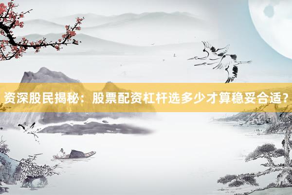 资深股民揭秘：股票配资杠杆选多少才算稳妥合适？
