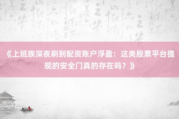 《上班族深夜刷到配资账户浮盈：这类股票平台提现的安全门真的存在吗？》