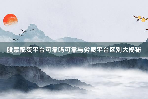 股票配资平台可靠吗可靠与劣质平台区别大揭秘