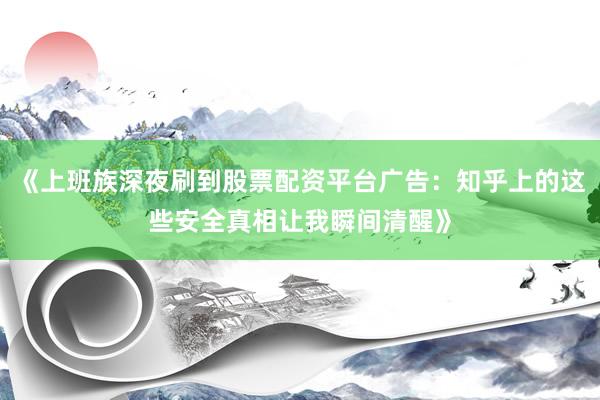 《上班族深夜刷到股票配资平台广告：知乎上的这些安全真相让我瞬间清醒》