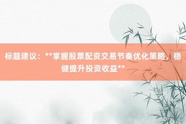 标题建议：**掌握股票配资交易节奏优化策略，稳健提升投资收益**