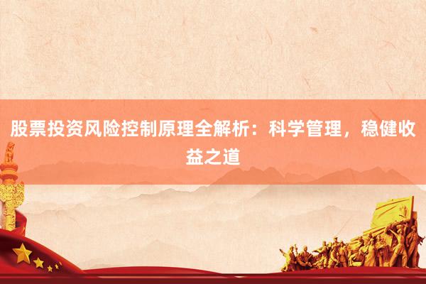 股票投资风险控制原理全解析：科学管理，稳健收益之道