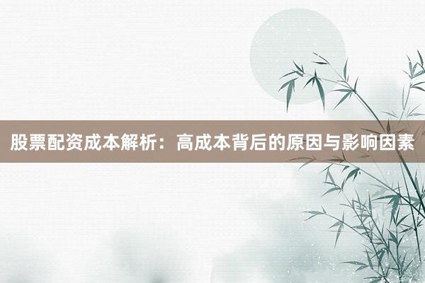 股票配资成本解析：高成本背后的原因与影响因素