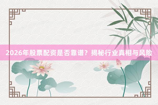 2026年股票配资是否靠谱？揭秘行业真相与风险