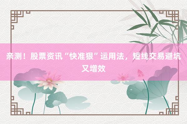 亲测！股票资讯“快准狠”运用法，短线交易避坑又增效