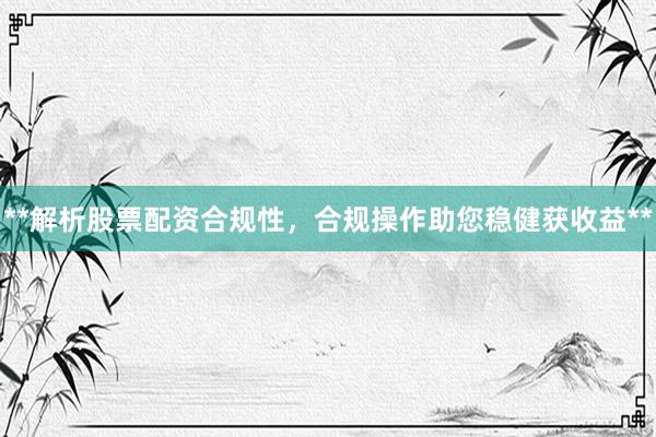 **解析股票配资合规性，合规操作助您稳健获收益**