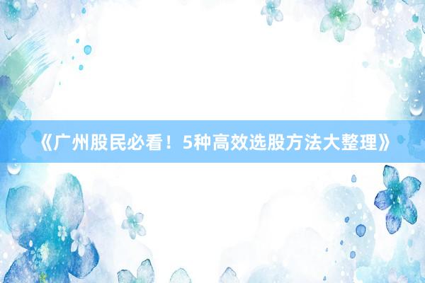 《广州股民必看！5种高效选股方法大整理》