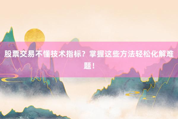 股票交易不懂技术指标？掌握这些方法轻松化解难题！
