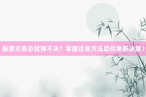 股票交易总犹豫不决？掌握这些方法助你果断决策！
