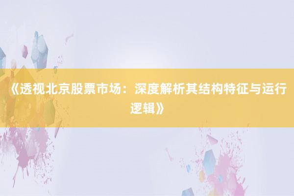 《透视北京股票市场：深度解析其结构特征与运行逻辑》