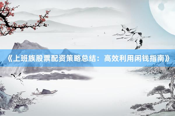 《上班族股票配资策略总结：高效利用闲钱指南》