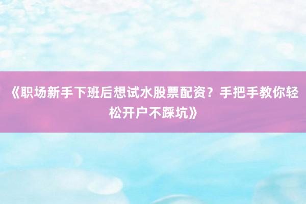《职场新手下班后想试水股票配资？手把手教你轻松开户不踩坑》
