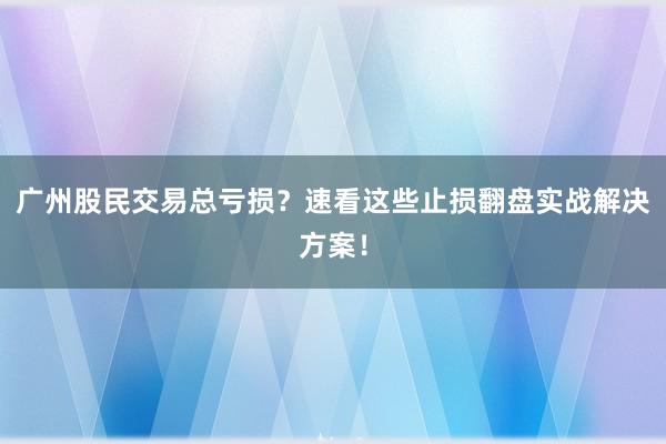 广州股民交易总亏损？速看这些止损翻盘实战解决方案！