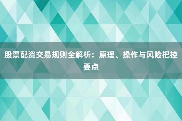 股票配资交易规则全解析：原理、操作与风险把控要点