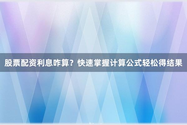 股票配资利息咋算？快速掌握计算公式轻松得结果