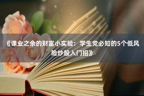 《课业之余的财富小实验：学生党必知的5个低风险炒股入门招》